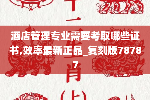 酒店管理专业需要考取哪些证书,效率最新正品_复刻版78787