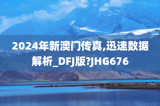 2024年新澳门传真,迅速数据解析_DFJ版?JHG676