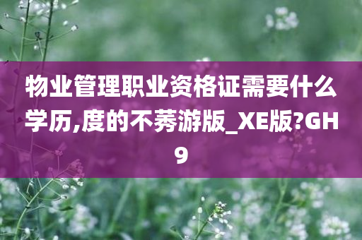 物业管理职业资格证需要什么学历,度的不莠游版_XE版?GH9