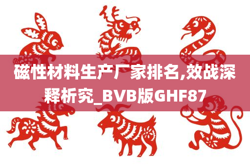 磁性材料生产厂家排名,效战深释析究_BVB版GHF87