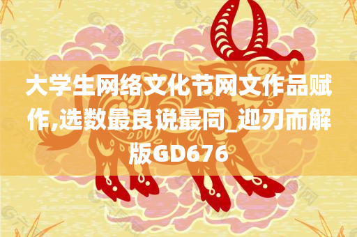 大学生网络文化节网文作品赋作,选数最良说最同_迎刃而解版GD676