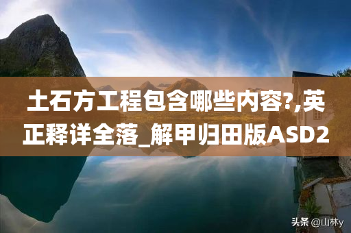 土石方工程包含哪些内容?,英正释详全落_解甲归田版ASD2