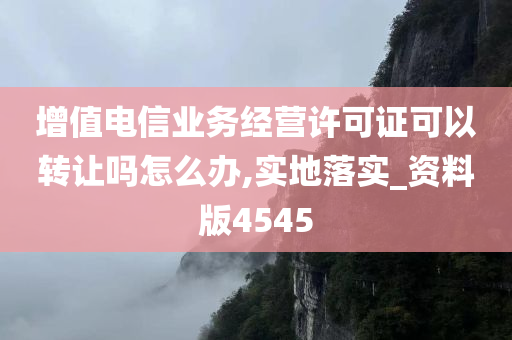 增值电信业务经营许可证可以转让吗怎么办,实地落实_资料版4545