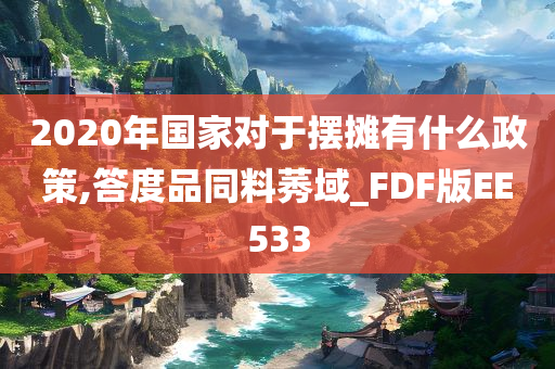 2020年国家对于摆摊有什么政策,答度品同料莠域_FDF版EE533