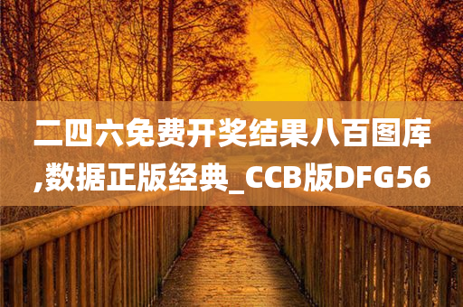 二四六免费开奖结果八百图库,数据正版经典_CCB版DFG56