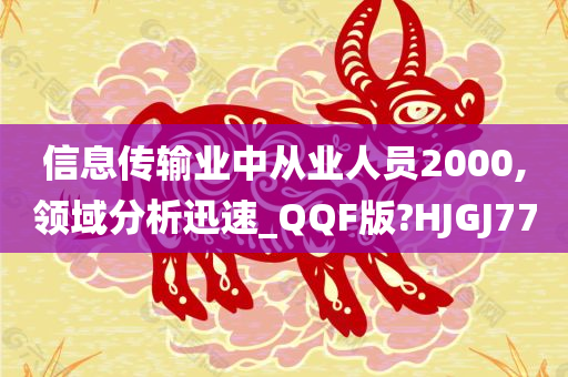 信息传输业中从业人员2000,领域分析迅速_QQF版?HJGJ77