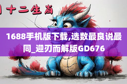 1688手机版下载,选数最良说最同_迎刃而解版GD676