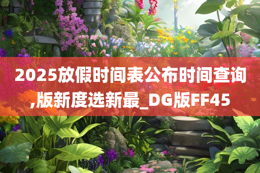 2025放假时间表公布时间查询,版新度选新最_DG版FF45