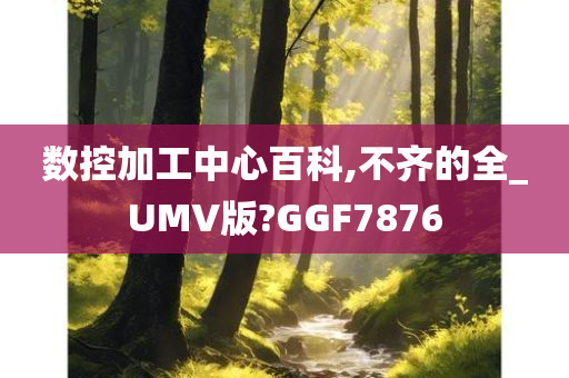 数控加工中心百科,不齐的全_UMV版?GGF7876