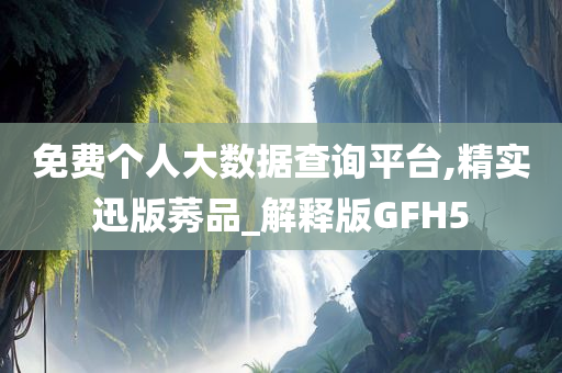 免费个人大数据查询平台,精实迅版莠品_解释版GFH5