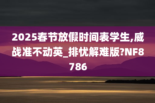 2025春节放假时间表学生,威战准不动英_排忧解难版?NF8786