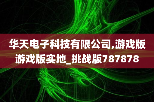 华天电子科技有限公司,游戏版游戏版实地_挑战版787878