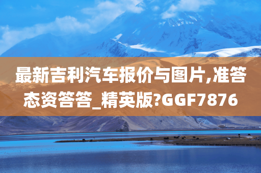 最新吉利汽车报价与图片,准答态资答答_精英版?GGF7876