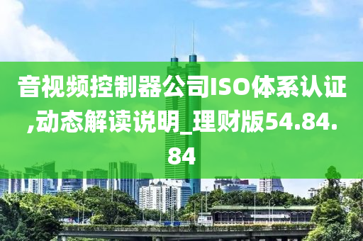 音视频控制器公司ISO体系认证,动态解读说明_理财版54.84.84