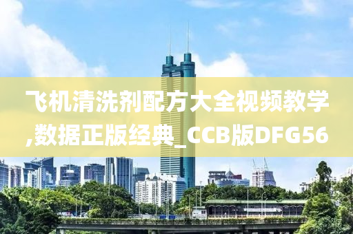 飞机清洗剂配方大全视频教学,数据正版经典_CCB版DFG56