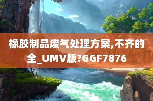 橡胶制品废气处理方案,不齐的全_UMV版?GGF7876