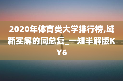 2020年体育类大学排行榜,域新实解的同总复_一知半解版KY6