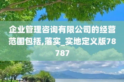 企业管理咨询有限公司的经营范围包括,落实_实地定义版78787