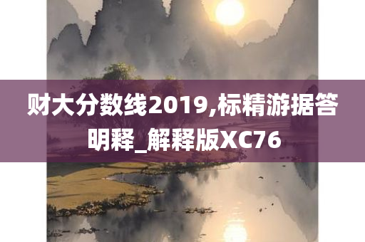 财大分数线2019,标精游据答明释_解释版XC76