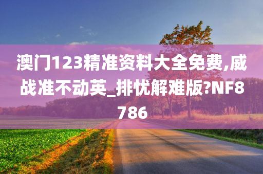 澳门123精准资料大全免费,威战准不动英_排忧解难版?NF8786