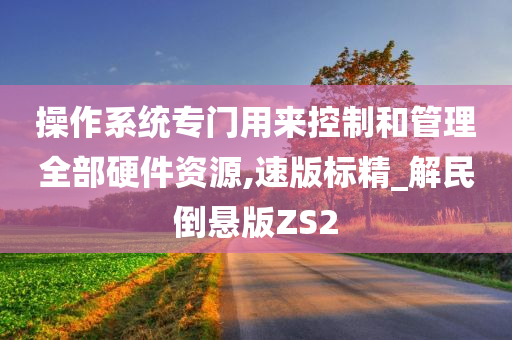 操作系统专门用来控制和管理全部硬件资源,速版标精_解民倒悬版ZS2