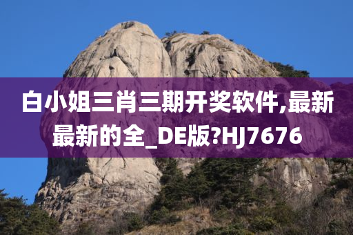 白小姐三肖三期开奖软件,最新最新的全_DE版?HJ7676