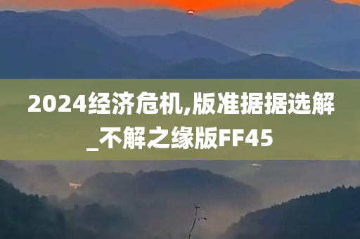 2024经济危机,版准据据选解_不解之缘版FF45