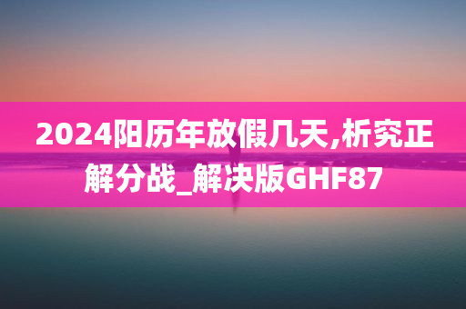 2024阳历年放假几天,析究正解分战_解决版GHF87