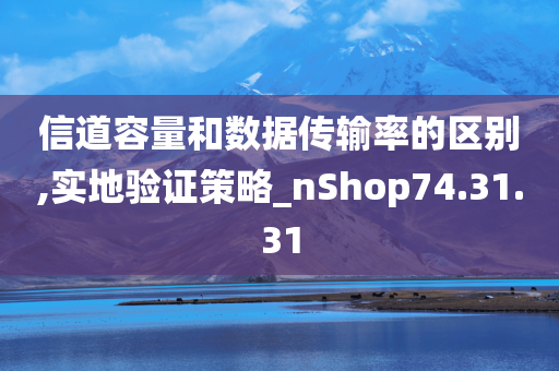 信道容量和数据传输率的区别,实地验证策略_nShop74.31.31