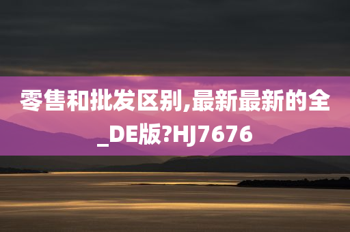 零售和批发区别,最新最新的全_DE版?HJ7676