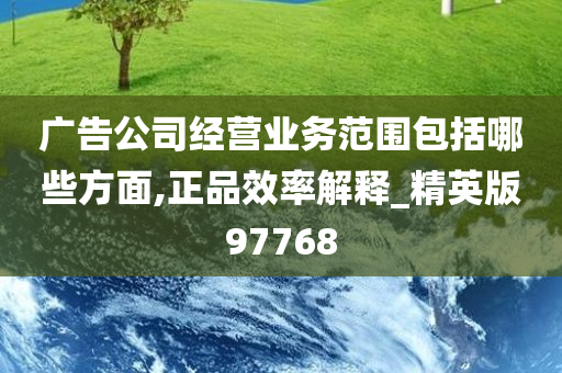 广告公司经营业务范围包括哪些方面,正品效率解释_精英版97768