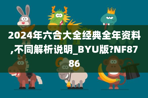 2024年六合大全经典全年资料,不同解析说明_BYU版?NF8786