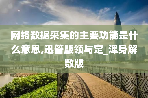 网络数据采集的主要功能是什么意思,迅答版领与定_浑身解数版