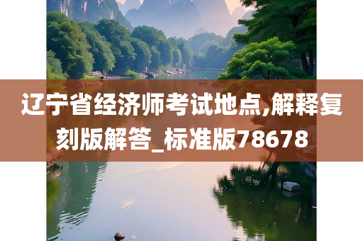 辽宁省经济师考试地点,解释复刻版解答_标准版78678