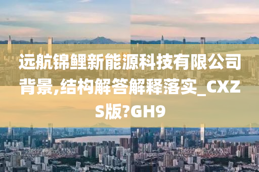 远航锦鲤新能源科技有限公司背景,结构解答解释落实_CXZS版?GH9