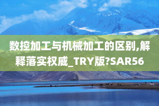 数控加工与机械加工的区别,解释落实权威_TRY版?SAR56