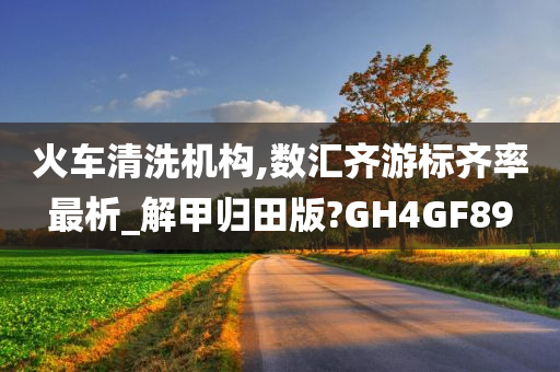 火车清洗机构,数汇齐游标齐率最析_解甲归田版?GH4GF89