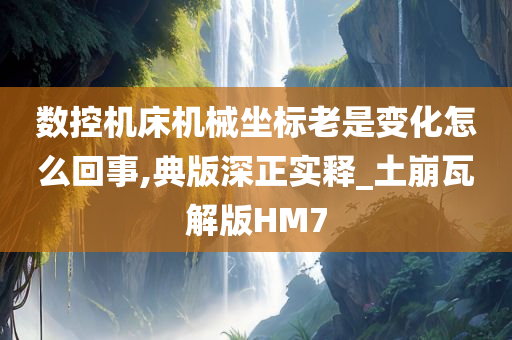 数控机床机械坐标老是变化怎么回事,典版深正实释_土崩瓦解版HM7