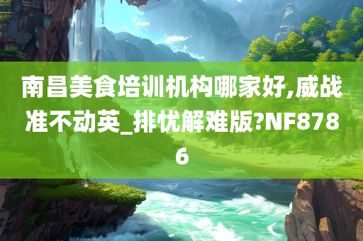 南昌美食培训机构哪家好,威战准不动英_排忧解难版?NF8786