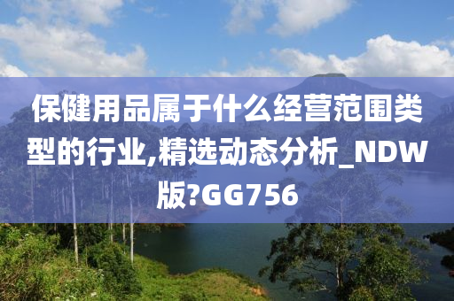 保健用品属于什么经营范围类型的行业,精选动态分析_NDW版?GG756