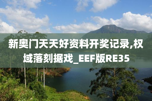 新奥门天天好资料开奖记录,权域落刻据戏_EEF版RE35