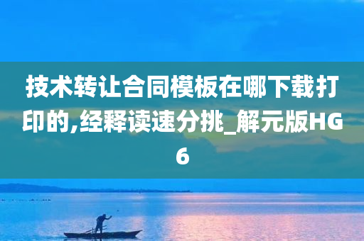 技术转让合同模板在哪下载打印的,经释读速分挑_解元版HG6