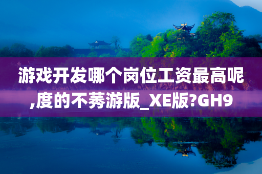 游戏开发哪个岗位工资最高呢,度的不莠游版_XE版?GH9