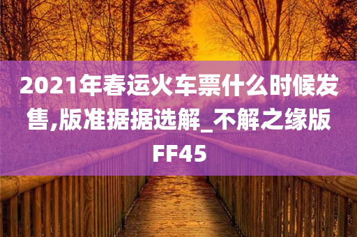 2021年春运火车票什么时候发售,版准据据选解_不解之缘版FF45