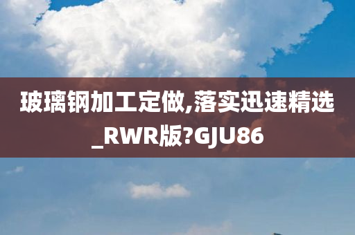 玻璃钢加工定做,落实迅速精选_RWR版?GJU86