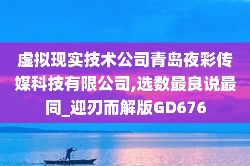 虚拟现实技术公司青岛夜彩传媒科技有限公司,选数最良说最同_迎刃而解版GD676