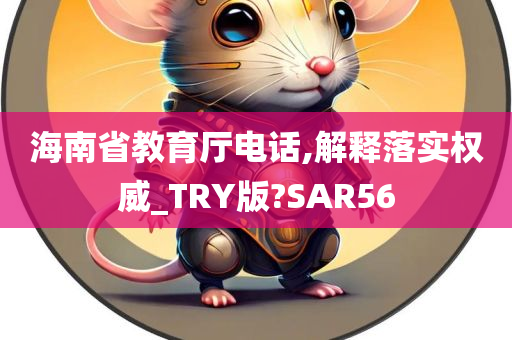 海南省教育厅电话,解释落实权威_TRY版?SAR56