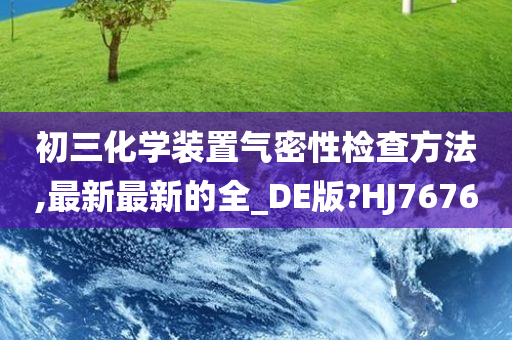 初三化学装置气密性检查方法,最新最新的全_DE版?HJ7676