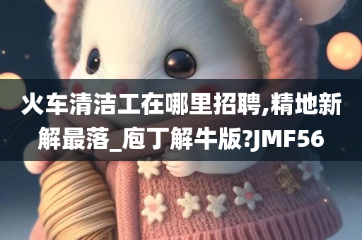 火车清洁工在哪里招聘,精地新解最落_庖丁解牛版?JMF56