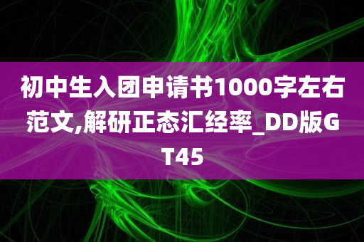 初中生入团申请书1000字左右范文,解研正态汇经率_DD版GT45